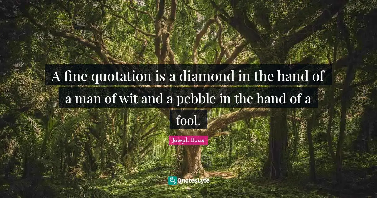 A fine quotation is a diamond in the hand of a man of wit and a pebble in the hand of a fool.