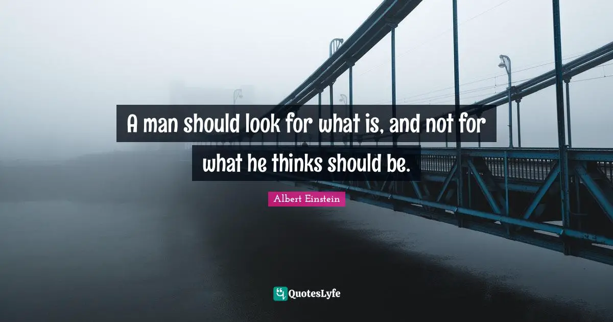 A man should look for what is, and not for what he thinks should be.