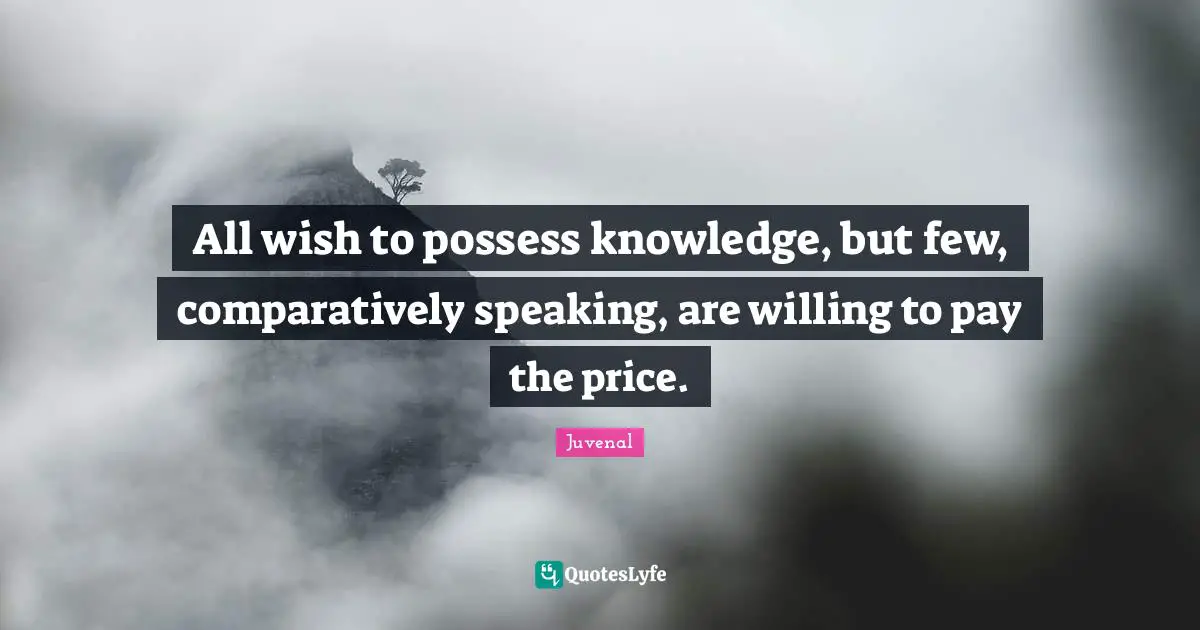 Juvenal Quotes: "All wish to possess knowledge, but few, comparatively speaking, are willing to pay the price."