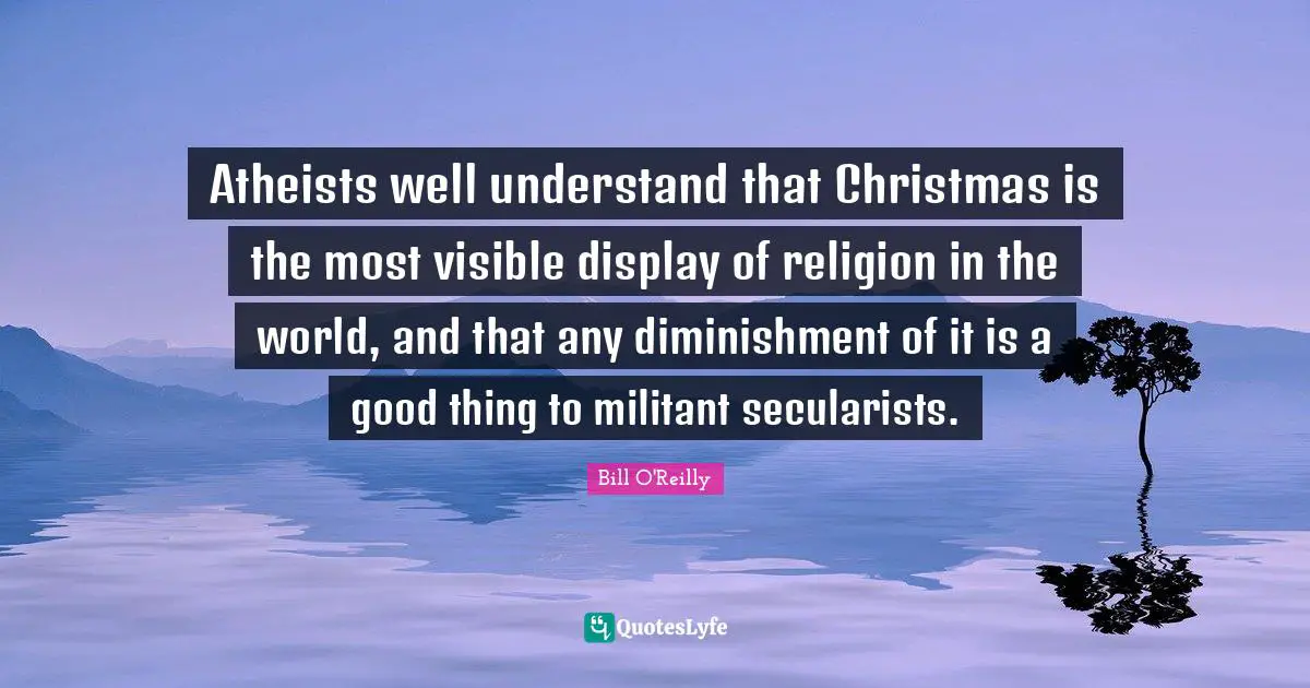 Atheists well understand that Christmas is the most visible display of religion in the world, and that any diminishment of it is a good thing to militant secularists.