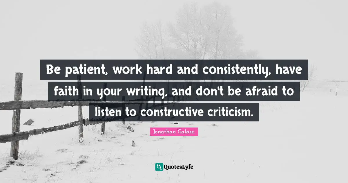 Be patient, work hard and consistently, have faith in your writing, and don't be afraid to listen to constructive criticism.