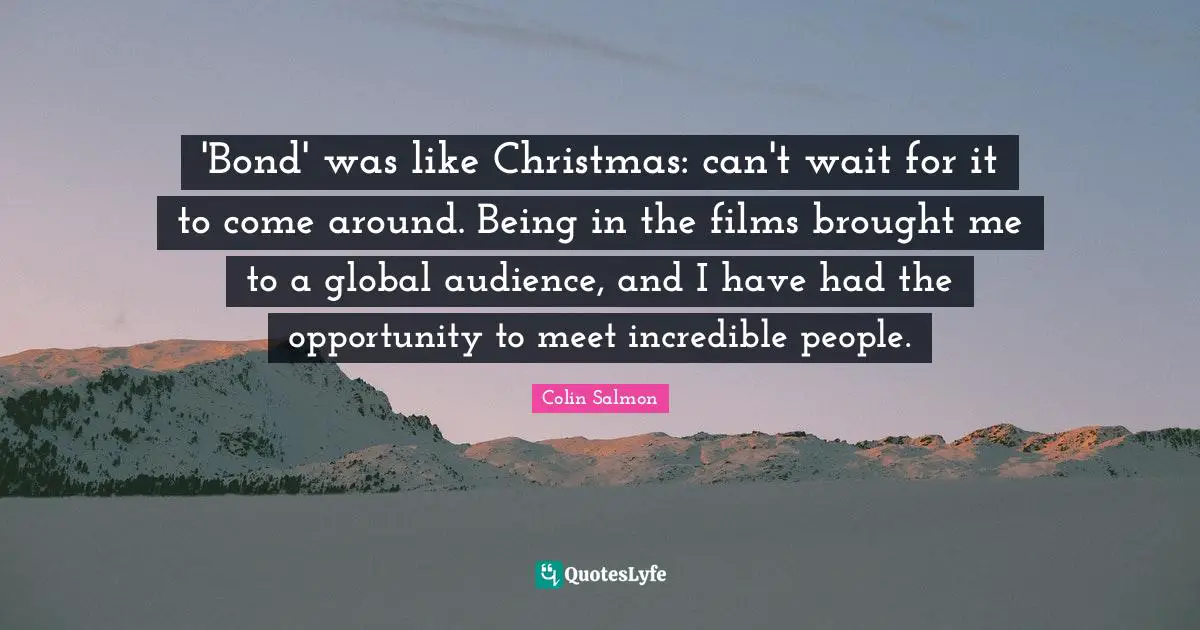 'Bond' was like Christmas: can't wait for it to come around. Being in the films brought me to a global audience, and I have had the opportunity to meet incredible people.
