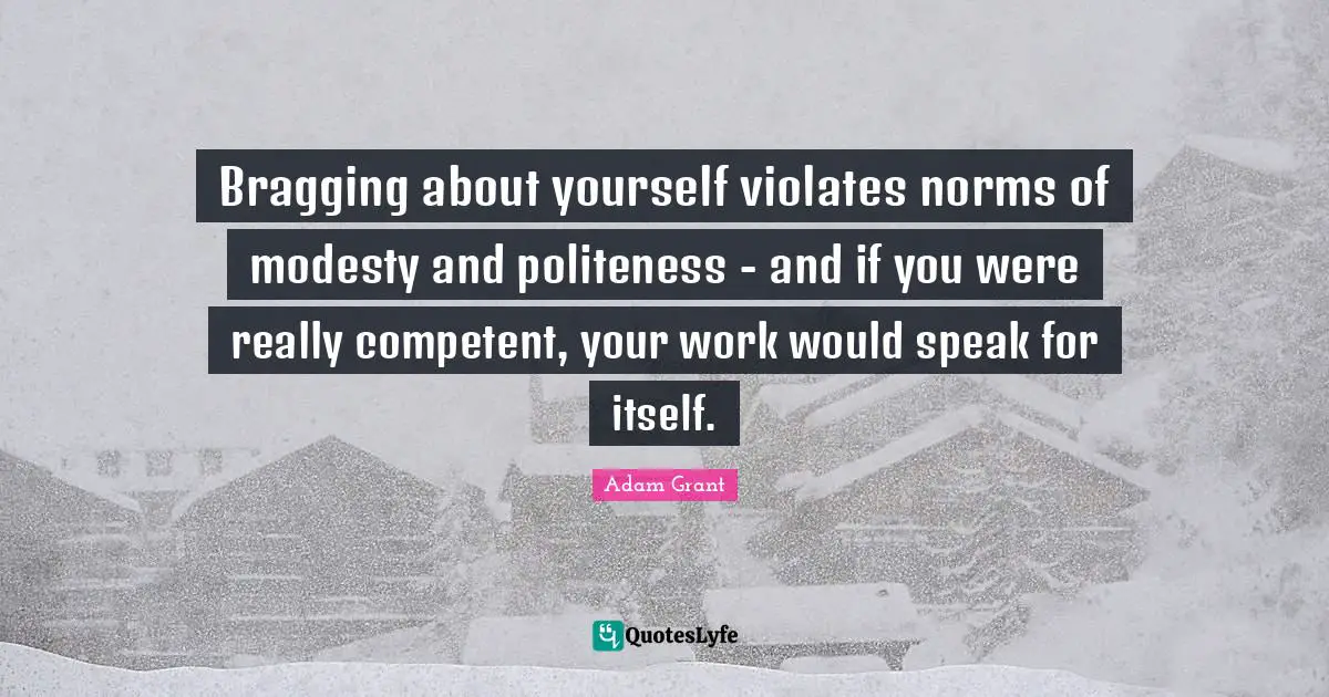 Adam Grant Quotes: "Bragging about yourself violates norms of modesty and politeness - and if you were really competent, your work would speak for itself."