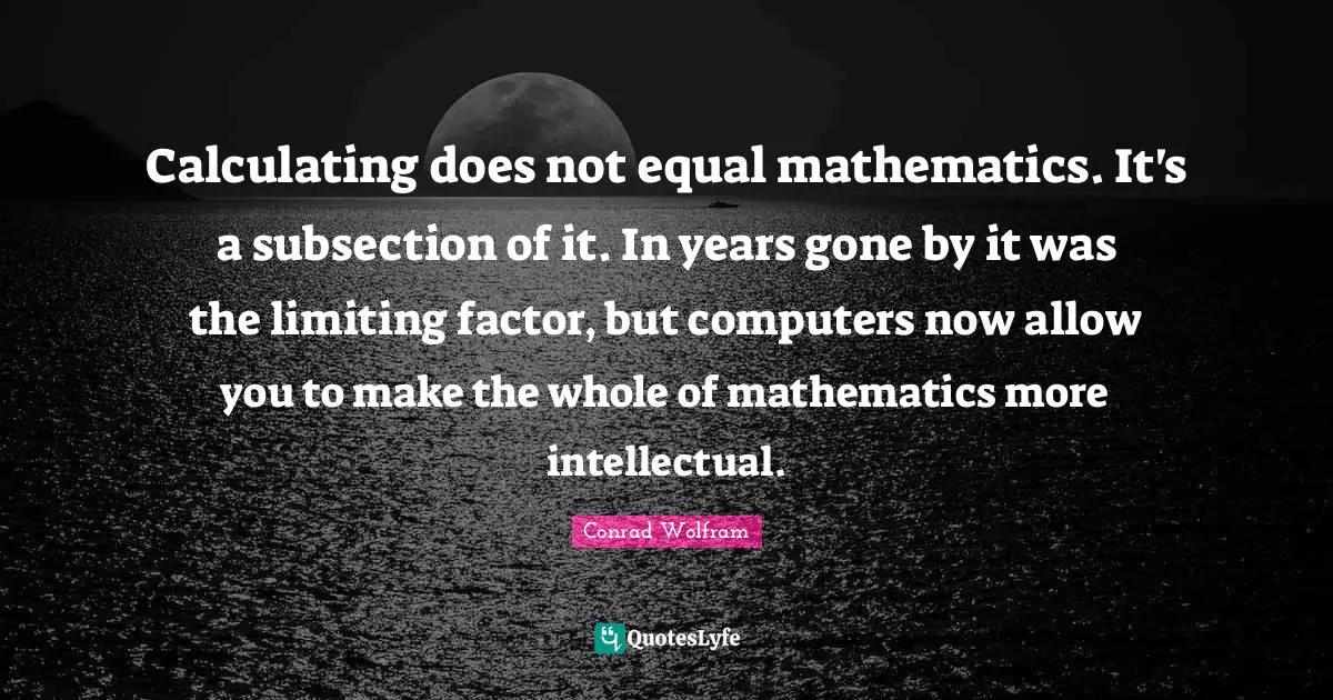 Calculating does not equal mathematics. It's a subsection of it. In years gone by it was the limiting factor, but computers now allow you to make the whole of mathematics more intellectual.