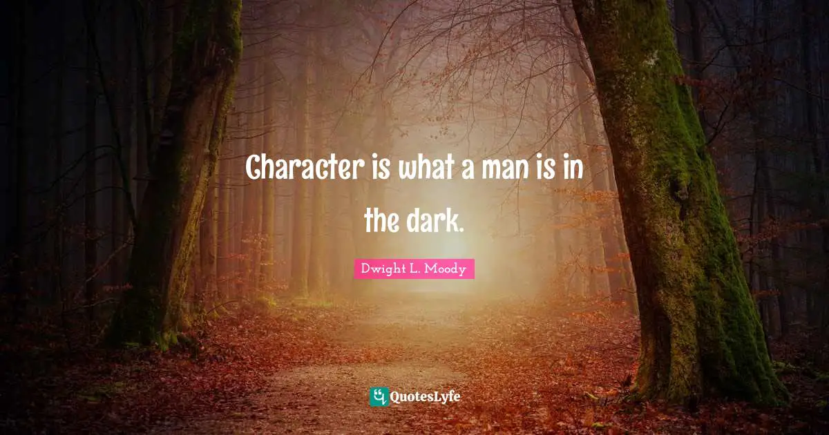 Character is what a man is in the dark.