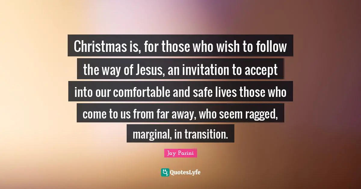 Christmas is, for those who wish to follow the way of Jesus, an invitation to accept into our comfortable and safe lives those who come to us from far away, who seem ragged, marginal, in transition.
