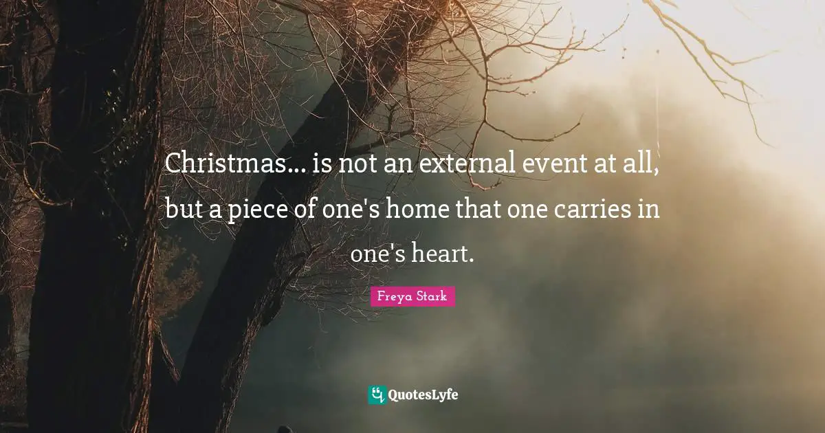 Christmas... is not an external event at all, but a piece of one's home that one carries in one's heart.