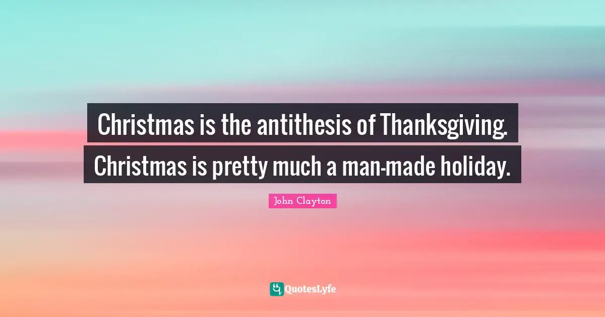 Christmas is the antithesis of Thanksgiving. Christmas is pretty much a man-made holiday.