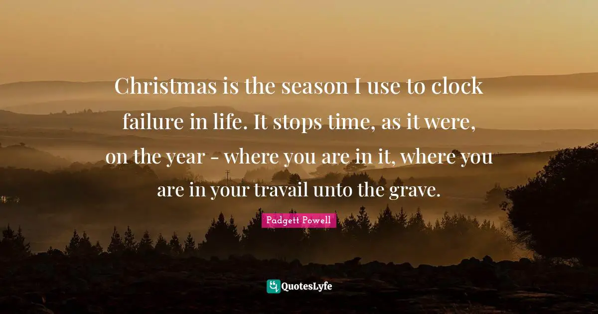 Christmas is the season I use to clock failure in life. It stops time, as it were, on the year - where you are in it, where you are in your travail unto the grave.