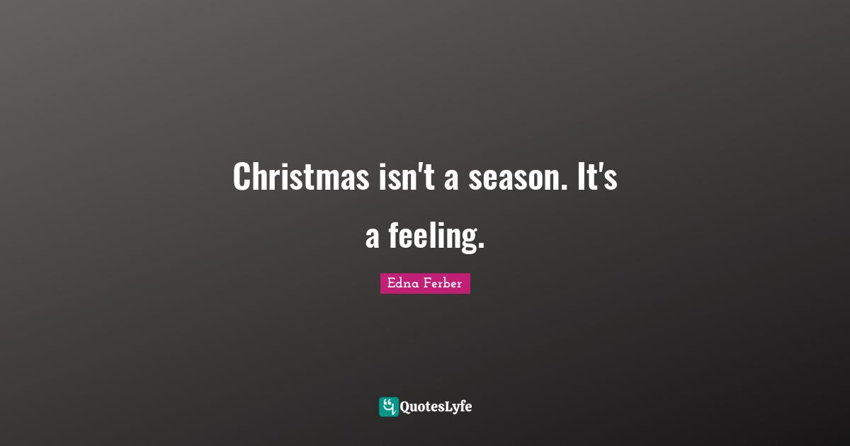 Edna Ferber Quotes: "Christmas isn't a season. It's a feeling."