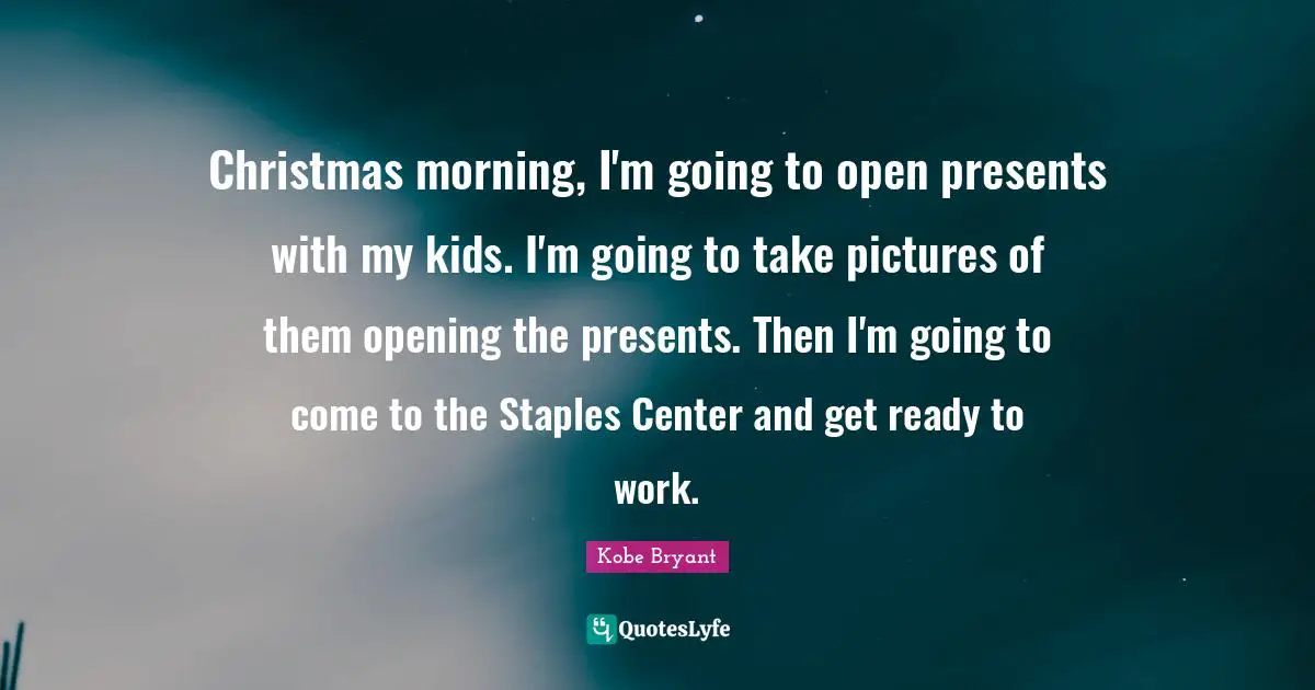 Christmas morning, I'm going to open presents with my kids. I'm going to take pictures of them opening the presents. Then I'm going to come to the Staples Center and get ready to work.