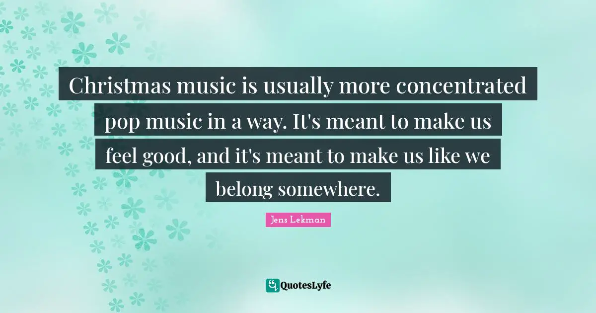 Christmas music is usually more concentrated pop music in a way. It's meant to make us feel good, and it's meant to make us like we belong somewhere.