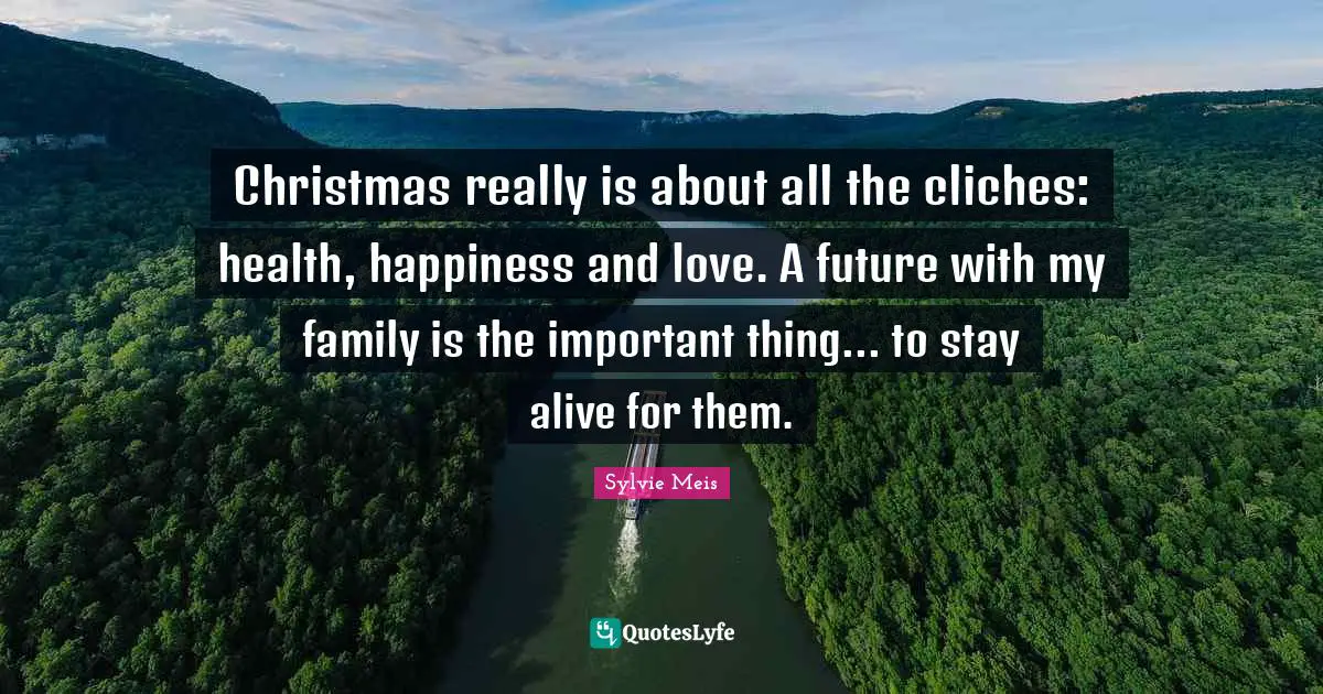 Christmas really is about all the cliches: health, happiness and love. A future with my family is the important thing... to stay alive for them.