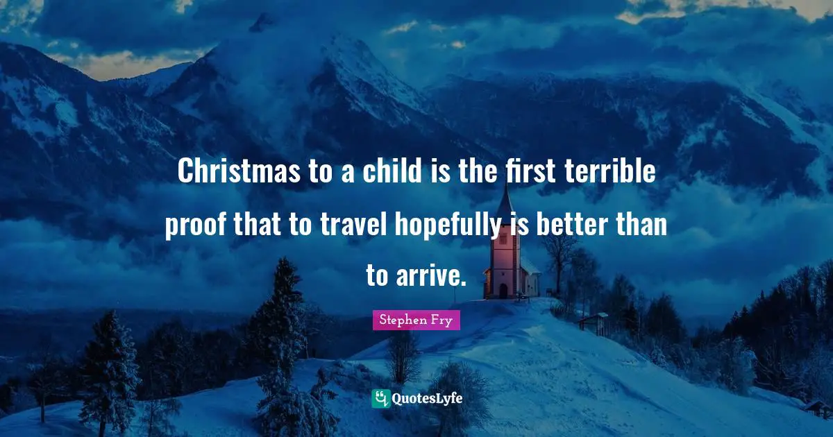 Stephen Fry Quotes: "Christmas to a child is the first terrible proof that to travel hopefully is better than to arrive."