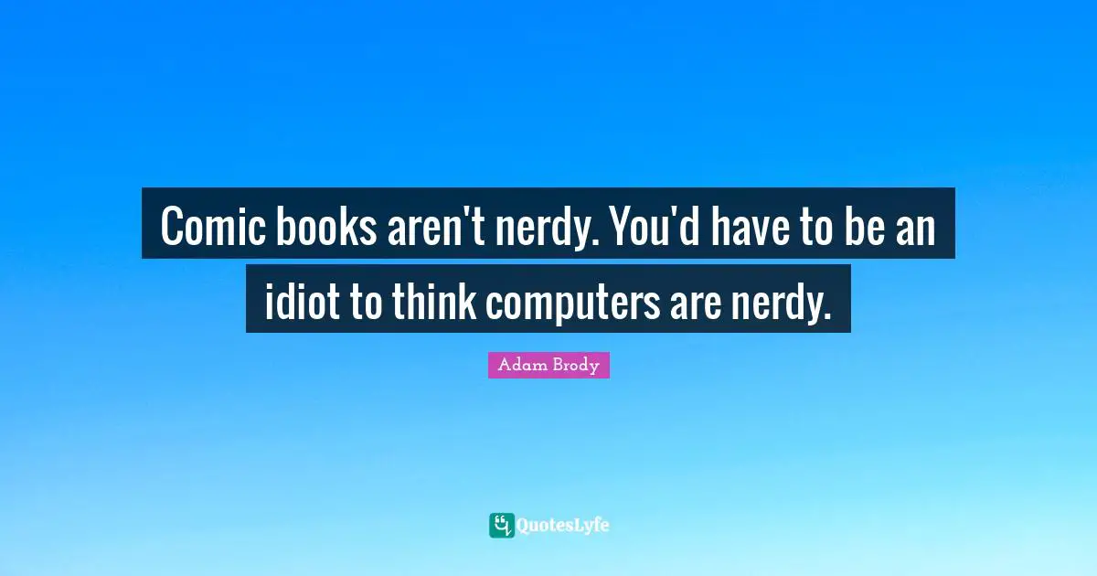 Comic books aren't nerdy. You'd have to be an idiot to think computers are nerdy.