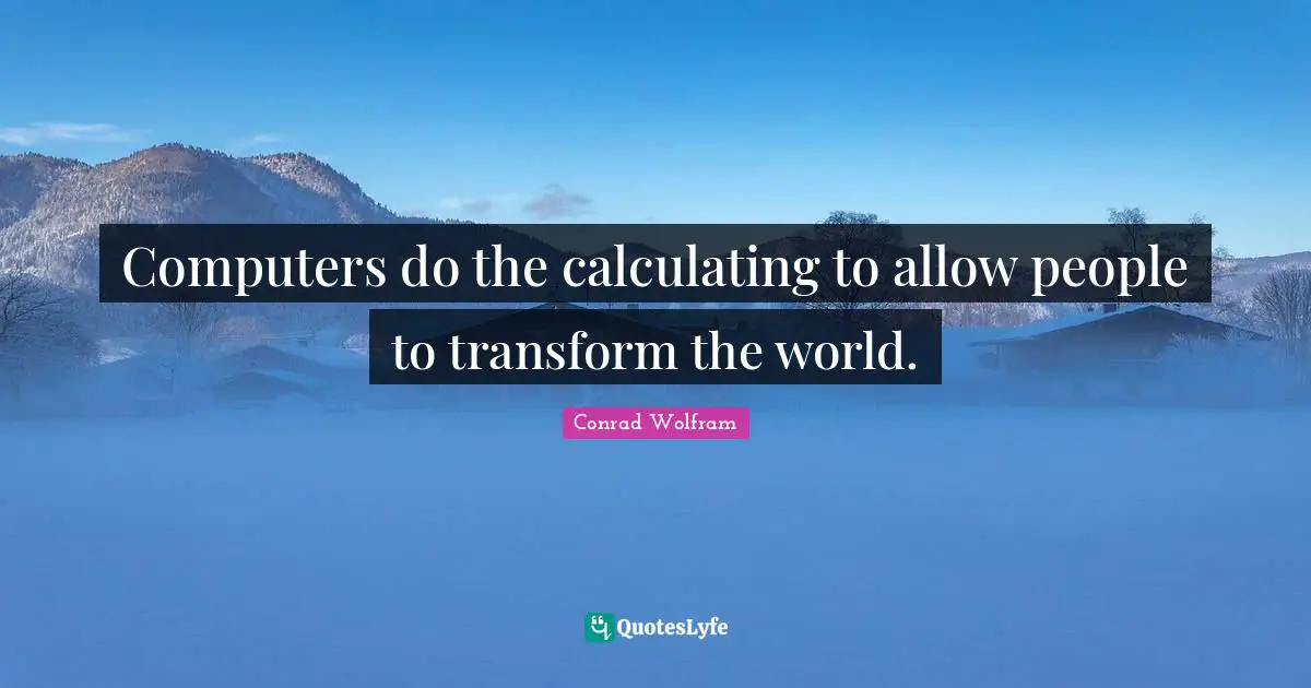 Computers do the calculating to allow people to transform the world.