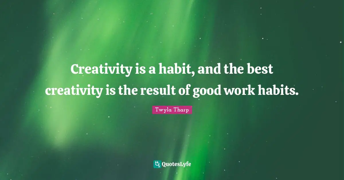 Creativity is a habit, and the best creativity is the result of good work habits.