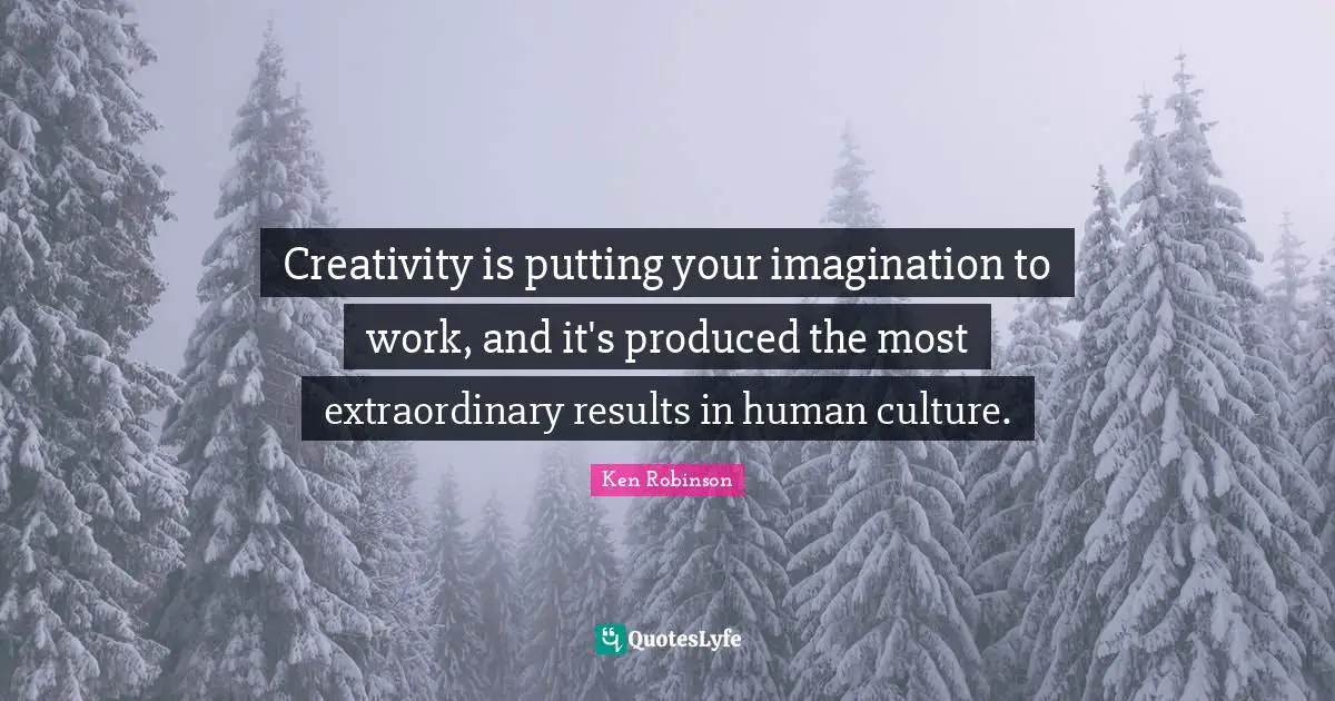 Creativity is putting your imagination to work, and it's produced the most extraordinary results in human culture.