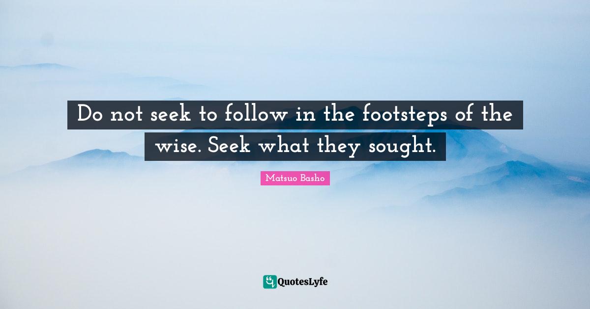 Matsuo Basho Quotes: "Do not seek to follow in the footsteps of the wise. Seek what they sought."