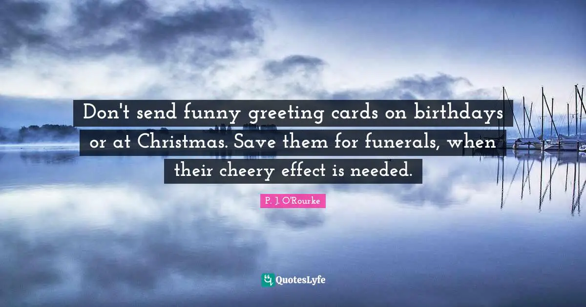 Don't send funny greeting cards on birthdays or at Christmas. Save them for funerals, when their cheery effect is needed.
