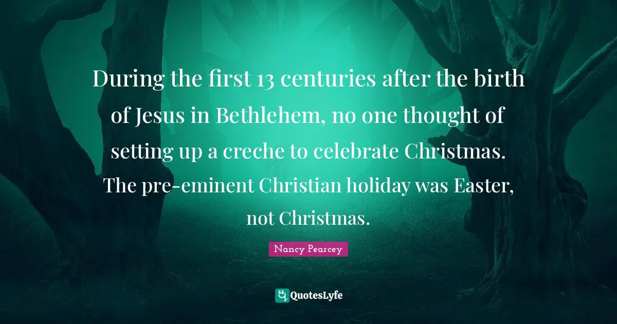 During the first 13 centuries after the birth of Jesus in Bethlehem, no one thought of setting up a creche to celebrate Christmas. The pre-eminent Christian holiday was Easter, not Christmas.