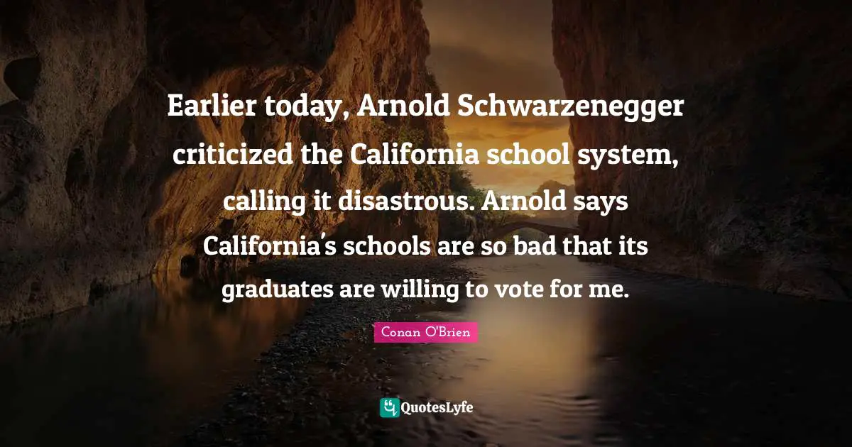 Earlier today, Arnold Schwarzenegger criticized the California school system, calling it disastrous. Arnold says California's schools are so bad that its graduates are willing to vote for me.