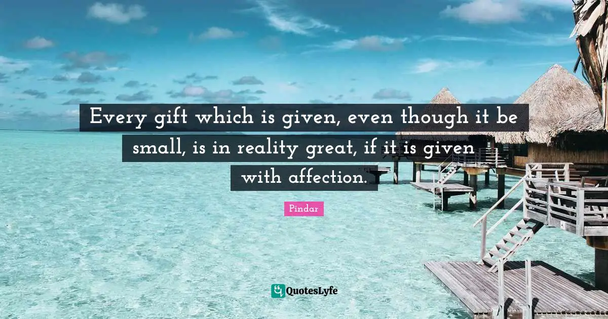 Every gift which is given, even though it be small, is in reality great, if it is given with affection.