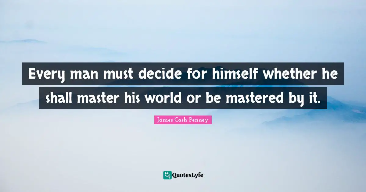 James Cash Penney Quotes: "Every man must decide for himself whether he shall master his world or be mastered by it."