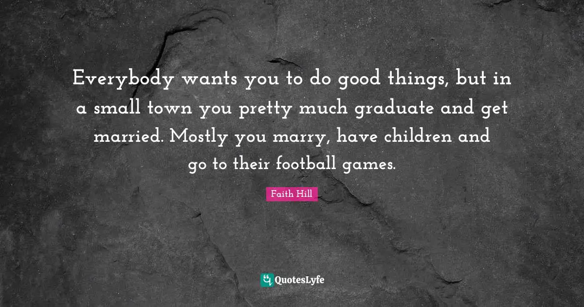 Everybody wants you to do good things, but in a small town you pretty much graduate and get married. Mostly you marry, have children and go to their football games.
