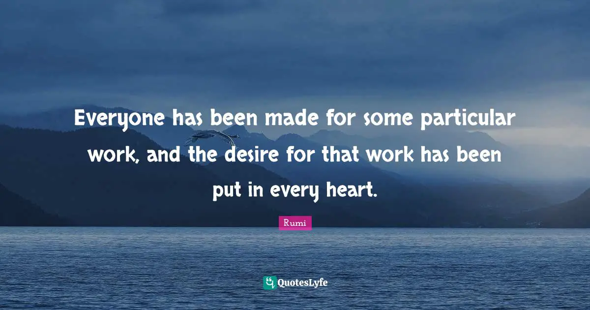 Everyone has been made for some particular work, and the desire for that work has been put in every heart.