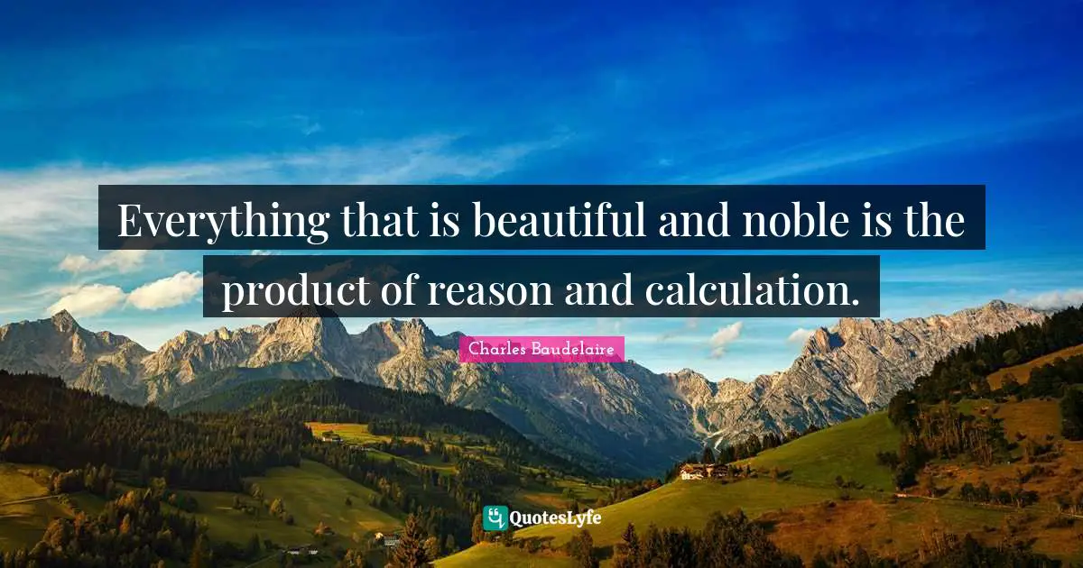 Charles Baudelaire Quotes: "Everything that is beautiful and noble is the product of reason and calculation."