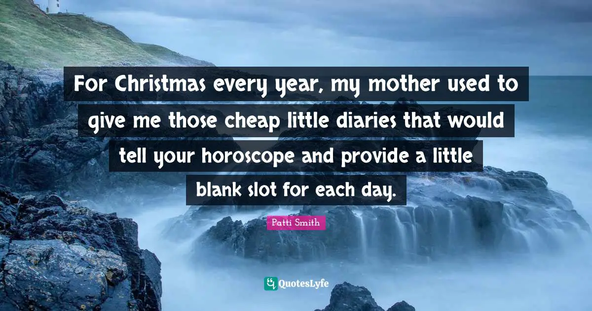 For Christmas every year, my mother used to give me those cheap little diaries that would tell your horoscope and provide a little blank slot for each day.