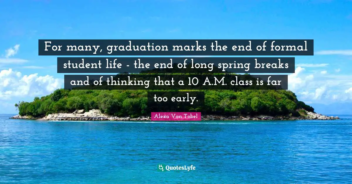 For many, graduation marks the end of formal student life - the end of long spring breaks and of thinking that a 10 A.M. class is far too early.