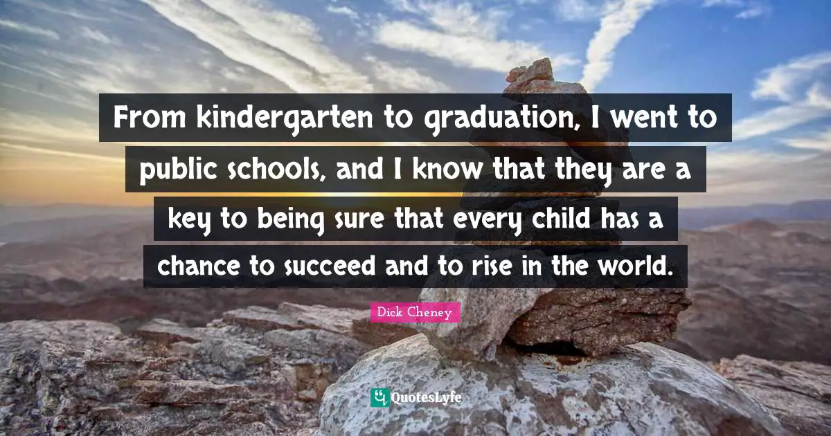From kindergarten to graduation, I went to public schools, and I know that they are a key to being sure that every child has a chance to succeed and to rise in the world.