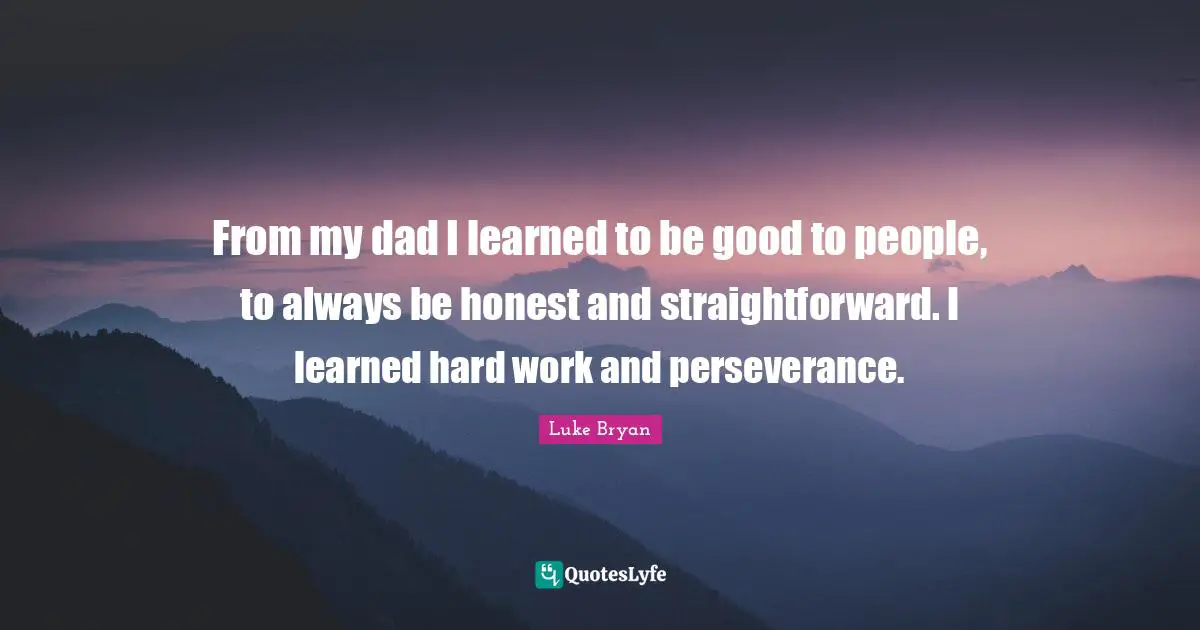 From my dad I learned to be good to people, to always be honest and straightforward. I learned hard work and perseverance.