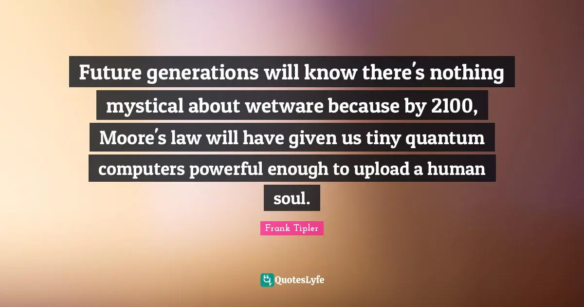 Future generations will know there's nothing mystical about wetware because by 2100, Moore's law will have given us tiny quantum computers powerful enough to upload a human soul.