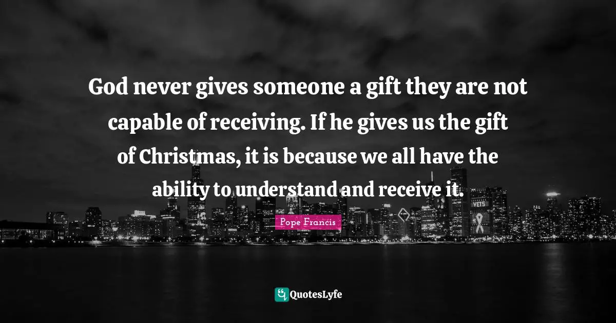 God never gives someone a gift they are not capable of receiving. If he gives us the gift of Christmas, it is because we all have the ability to understand and receive it.