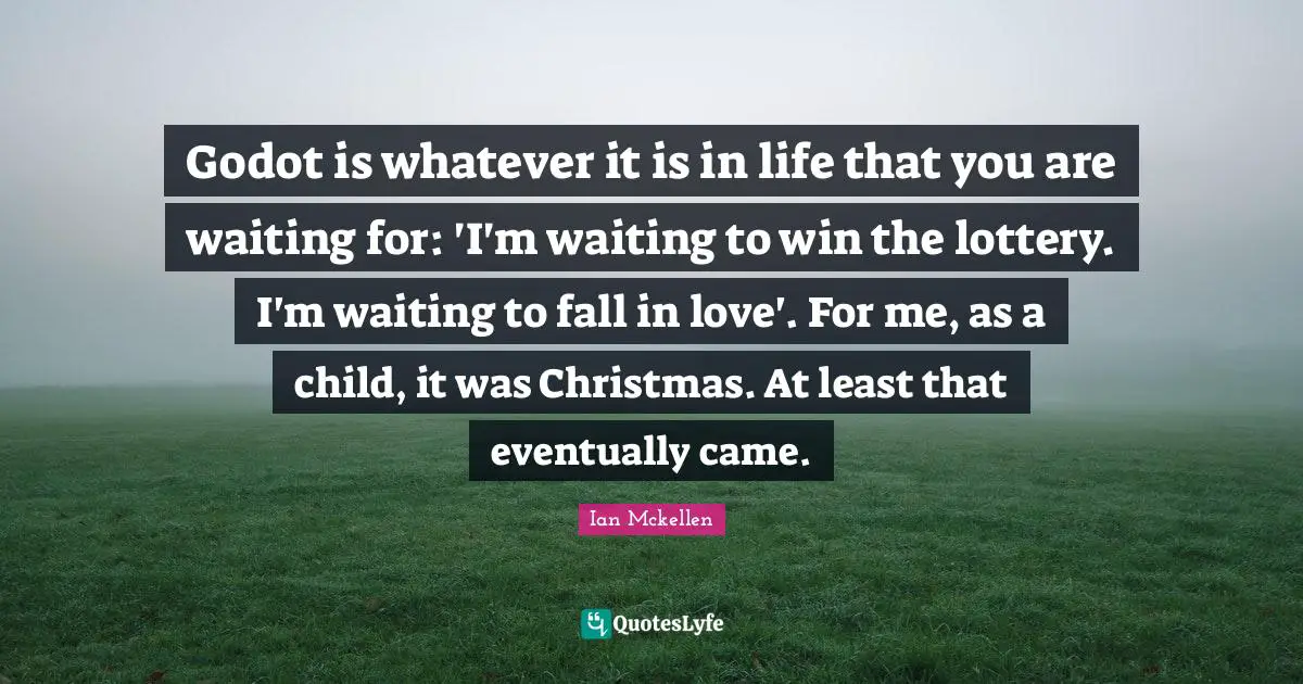Ian Mckellen Quotes: "Godot is whatever it is in life that you are waiting for: 'I'm waiting to win the lottery. I'm waiting to fall in love'. For me, as a child, it was Christmas. At least that eventually came."
