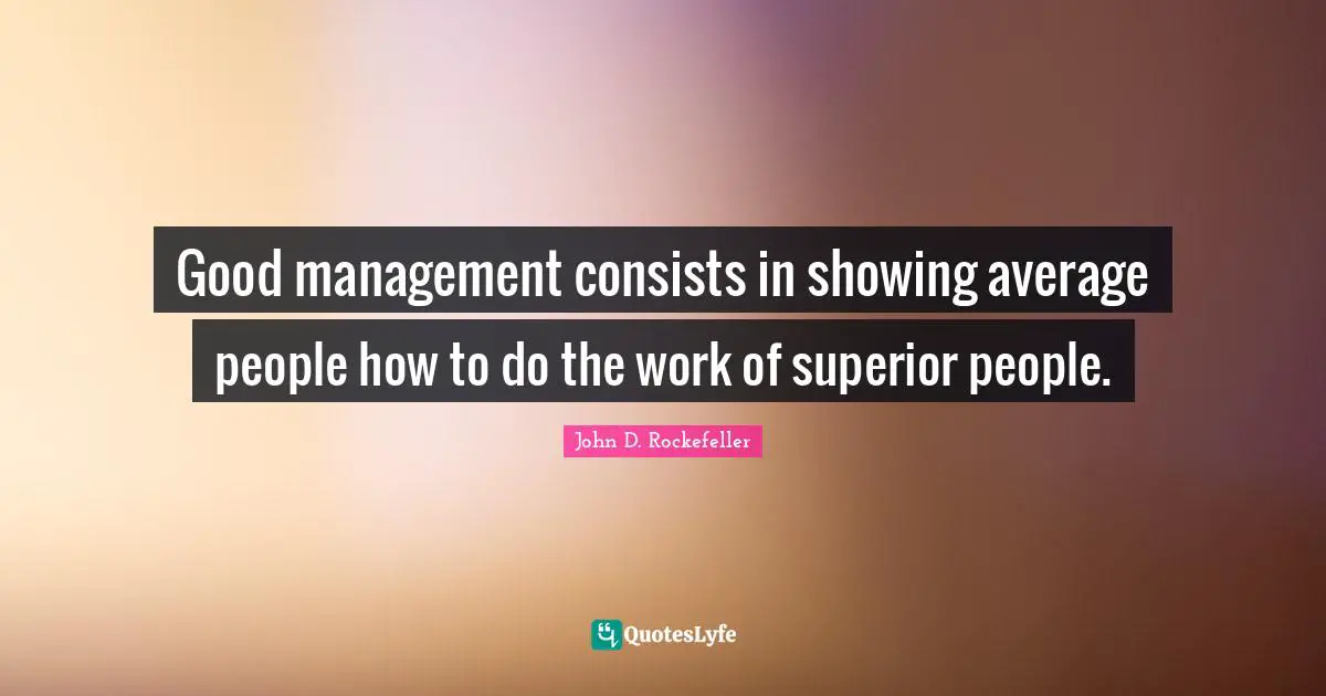 Good management consists in showing average people how to do the work of superior people.