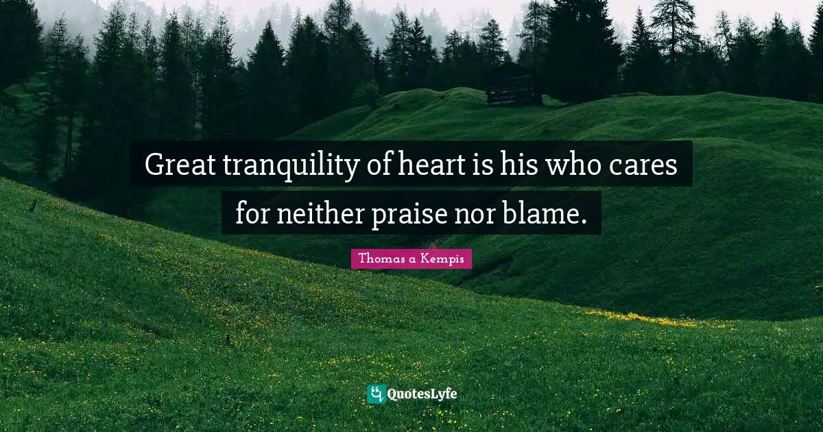 Great tranquility of heart is his who cares for neither praise nor blame.