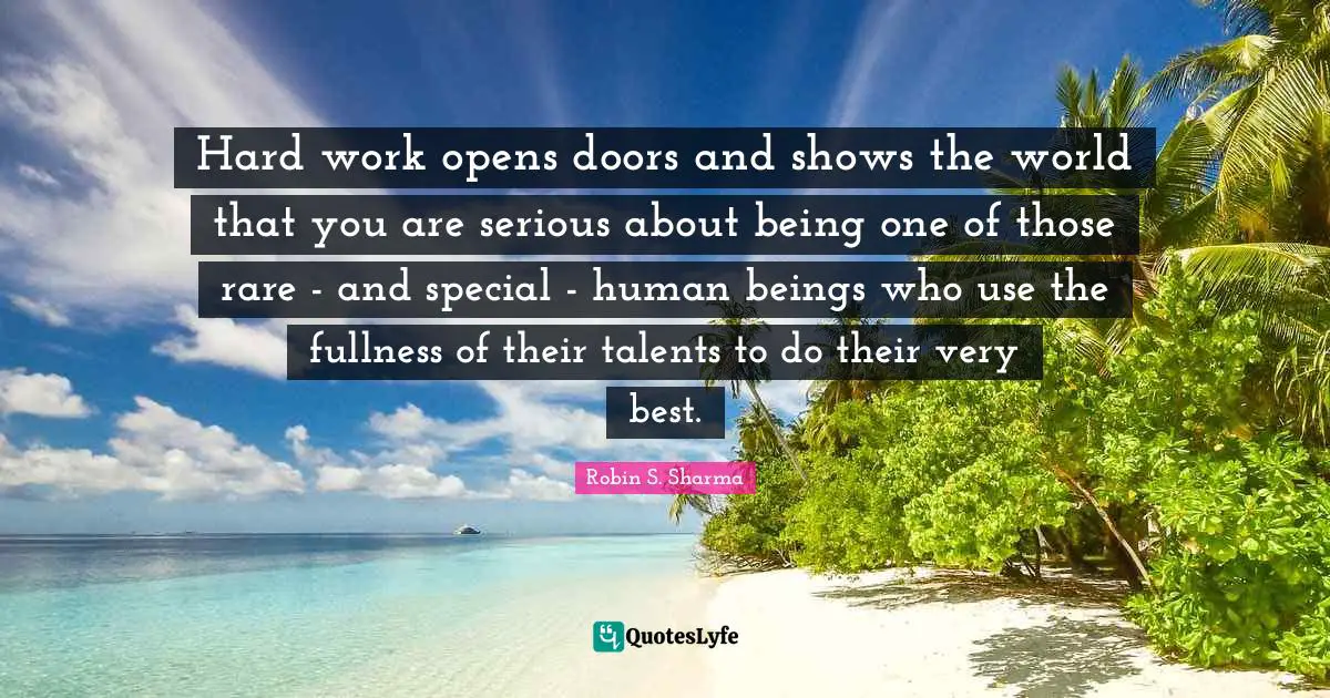 Hard work opens doors and shows the world that you are serious about being one of those rare - and special - human beings who use the fullness of their talents to do their very best.