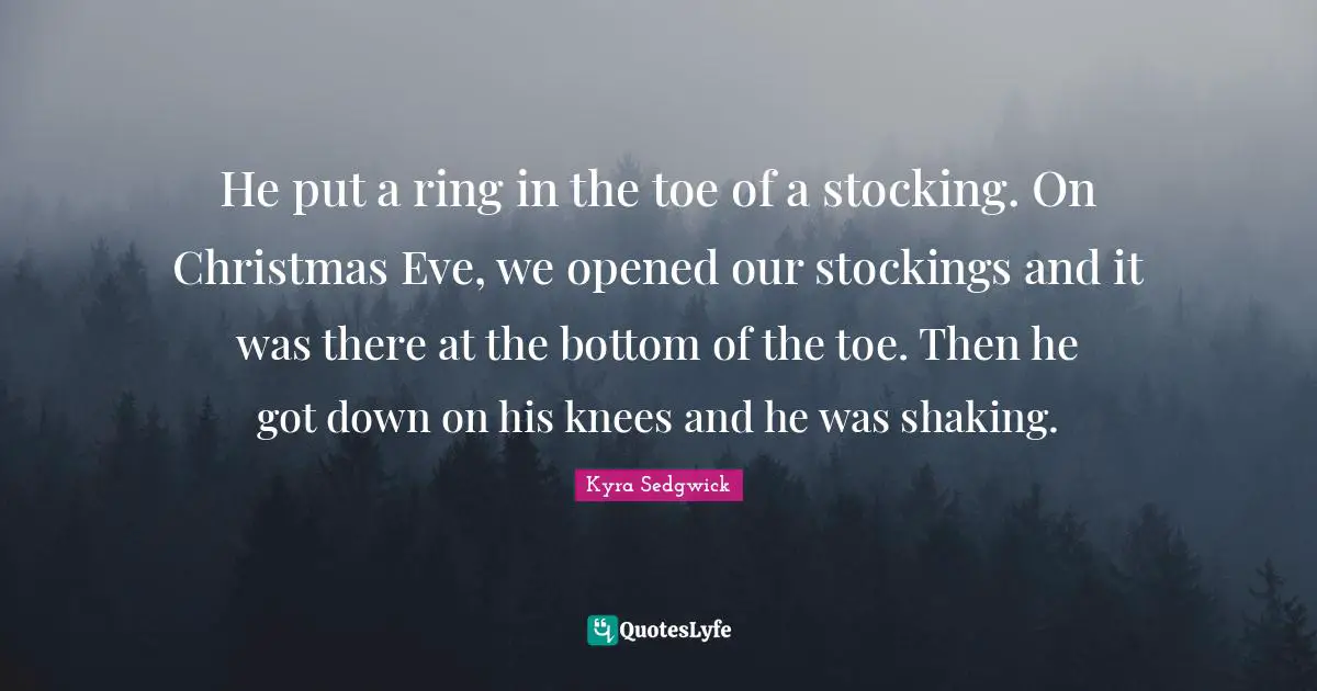 He put a ring in the toe of a stocking. On Christmas Eve, we opened our stockings and it was there at the bottom of the toe. Then he got down on his knees and he was shaking.