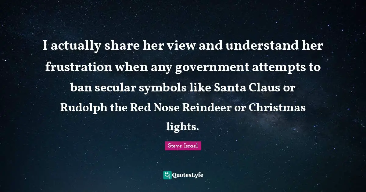 I actually share her view and understand her frustration when any government attempts to ban secular symbols like Santa Claus or Rudolph the Red Nose Reindeer or Christmas lights.