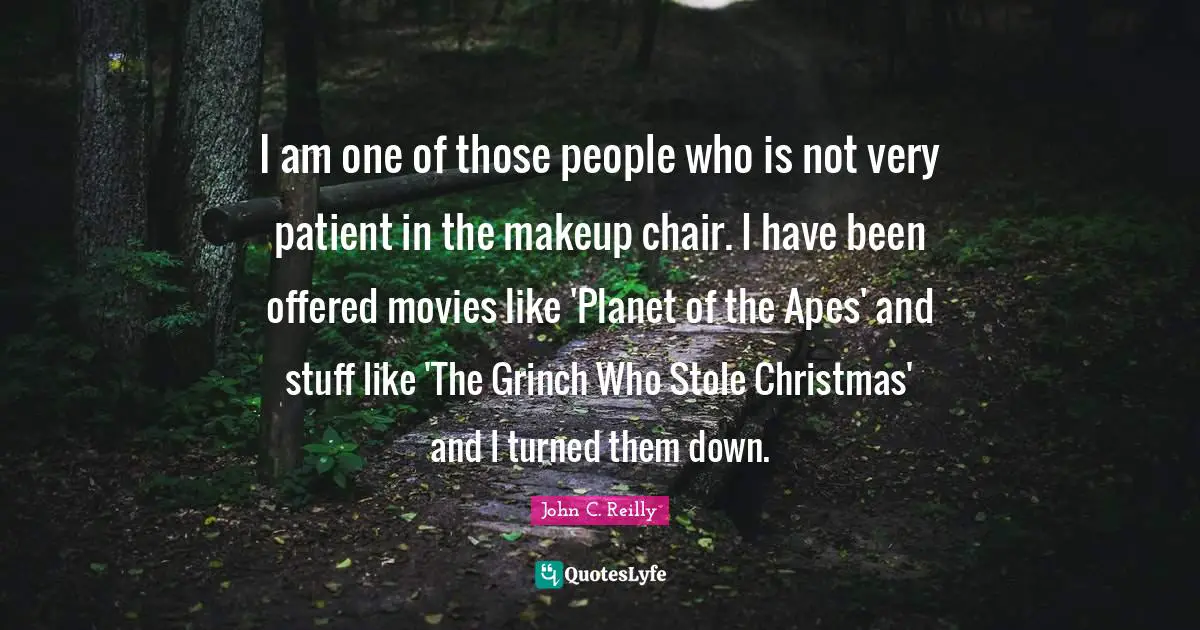 John C. Reilly Quotes: "I am one of those people who is not very patient in the makeup chair. I have been offered movies like 'Planet of the Apes' and stuff like 'The Grinch Who Stole Christmas' and I turned them down."
