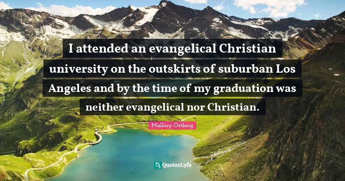 I attended an evangelical Christian university on the outskirts of suburban Los Angeles and by the time of my graduation was neither evangelical nor Christian.