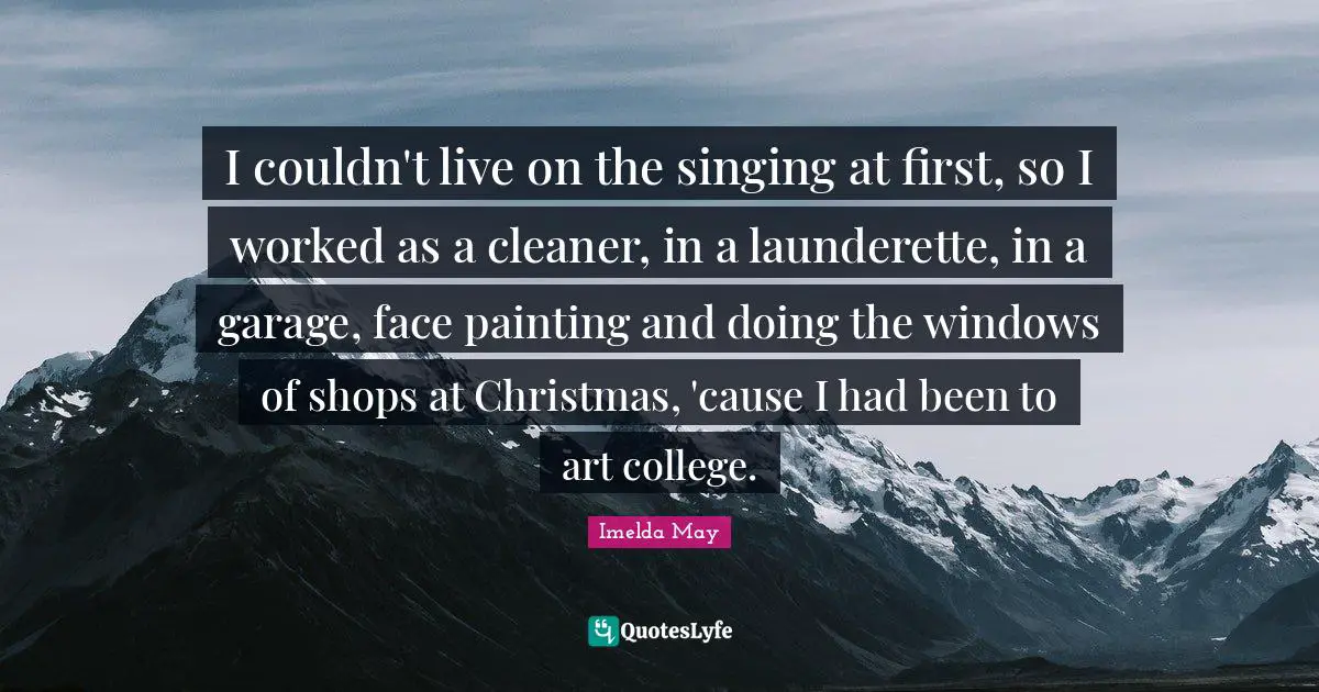 I couldn't live on the singing at first, so I worked as a cleaner, in a launderette, in a garage, face painting and doing the windows of shops at Christmas, 'cause I had been to art college.