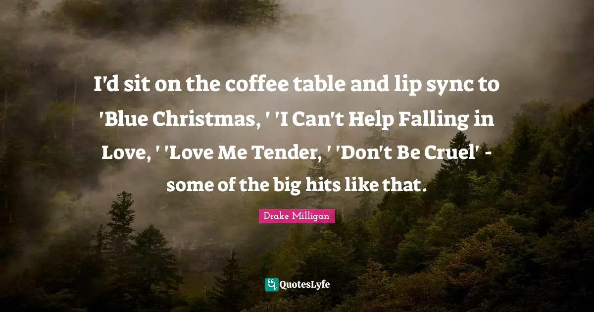 I'd sit on the coffee table and lip sync to 'Blue Christmas, ' 'I Can't Help Falling in Love, ' 'Love Me Tender, ' 'Don't Be Cruel' - some of the big hits like that.