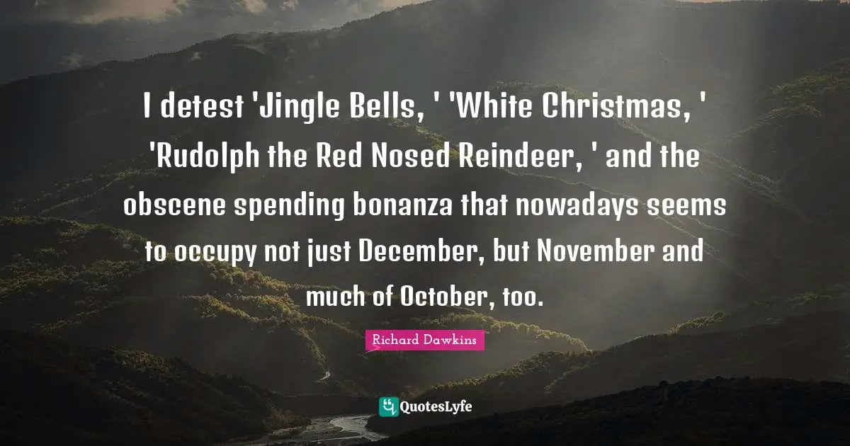 I detest 'Jingle Bells, ' 'White Christmas, ' 'Rudolph the Red Nosed Reindeer, ' and the obscene spending bonanza that nowadays seems to occupy not just December, but November and much of October, too.