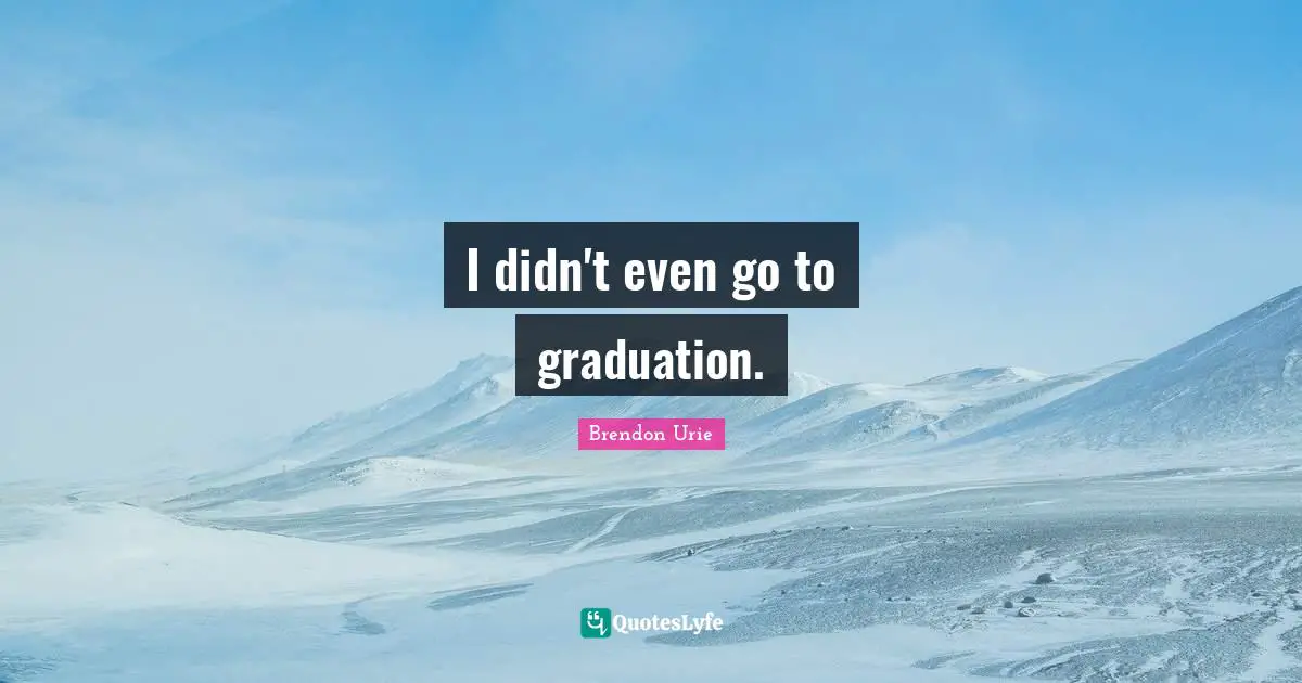 I didn't even go to graduation.