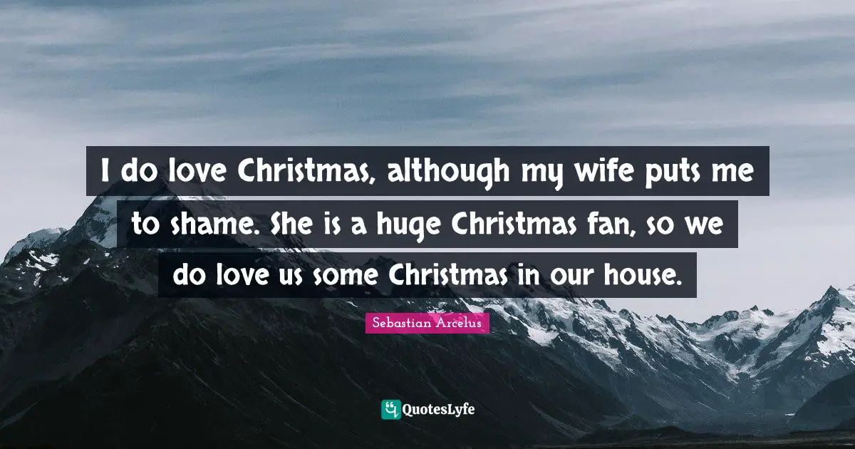Sebastian Arcelus Quotes: "I do love Christmas, although my wife puts me to shame. She is a huge Christmas fan, so we do love us some Christmas in our house."